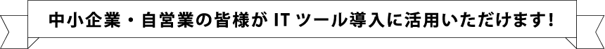 中小企業・自営業の皆様がITツール導入に活用いただけます!
