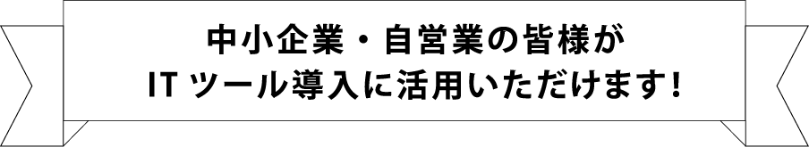中小企業・自営業の皆様がITツール導入に活用いただけます!